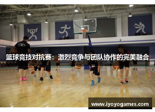 篮球竞技对抗赛：激烈竞争与团队协作的完美融合