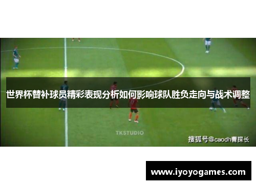 世界杯替补球员精彩表现分析如何影响球队胜负走向与战术调整