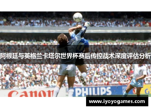 阿根廷与英格兰卡塔尔世界杯赛后传控战术深度评估分析