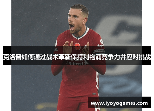 克洛普如何通过战术革新保持利物浦竞争力并应对挑战