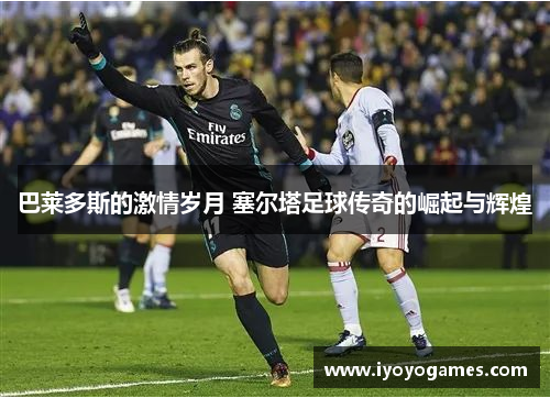 巴莱多斯的激情岁月 塞尔塔足球传奇的崛起与辉煌