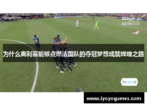 为什么奥利塞能够点燃法国队的夺冠梦想成就辉煌之路