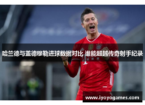 哈兰德与盖德穆勒进球数据对比 谁能超越传奇射手纪录
