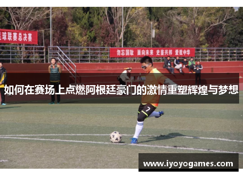 如何在赛场上点燃阿根廷豪门的激情重塑辉煌与梦想