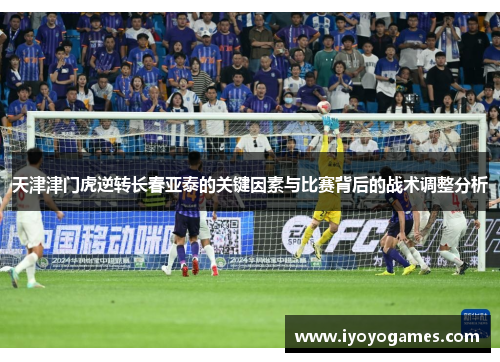 天津津门虎逆转长春亚泰的关键因素与比赛背后的战术调整分析