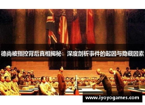 德尚被指控背后真相揭秘：深度剖析事件的起因与隐藏因素