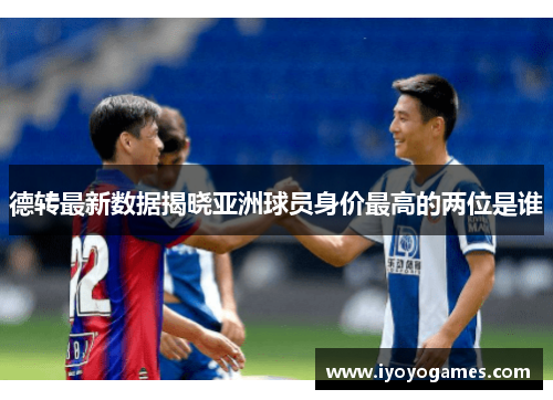 德转最新数据揭晓亚洲球员身价最高的两位是谁