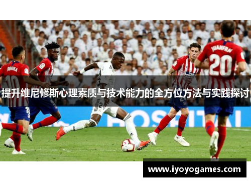 提升维尼修斯心理素质与技术能力的全方位方法与实践探讨