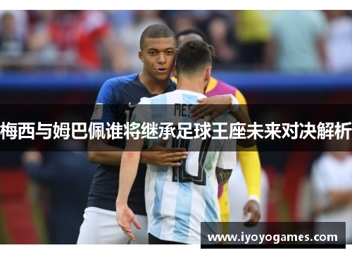 梅西与姆巴佩谁将继承足球王座未来对决解析