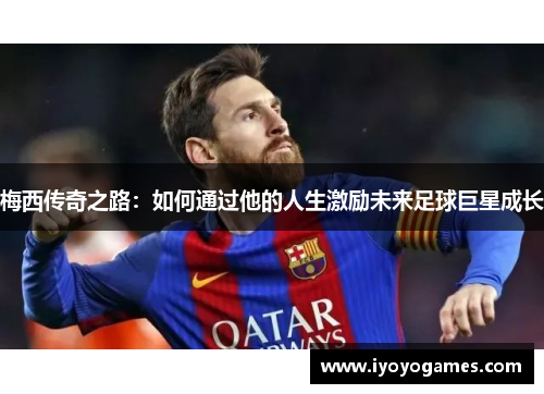 梅西传奇之路：如何通过他的人生激励未来足球巨星成长