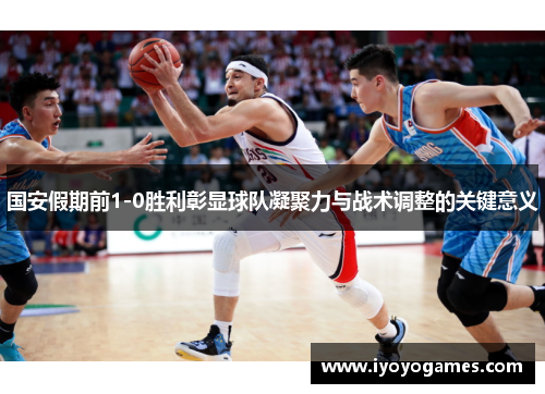 国安假期前1-0胜利彰显球队凝聚力与战术调整的关键意义