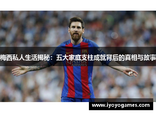 梅西私人生活揭秘：五大家庭支柱成就背后的真相与故事